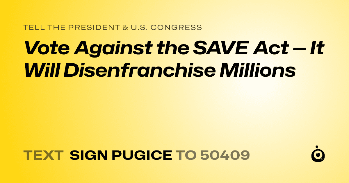 A shareable card that reads "tell the President & U.S. Congress: Vote Against the SAVE Act — It Will Disenfranchise Millions" followed by "text sign PUGICE to 50409"