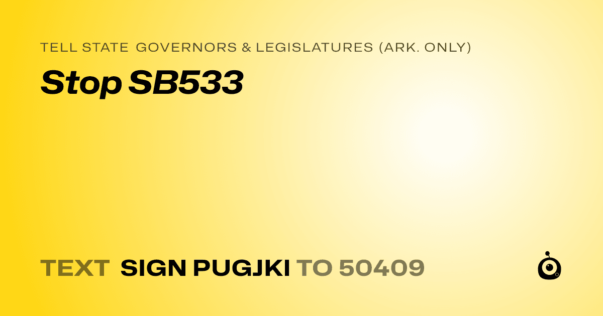 A shareable card that reads "tell State Governors & Legislatures (Ark. only): Stop SB533" followed by "text sign PUGJKI to 50409"
