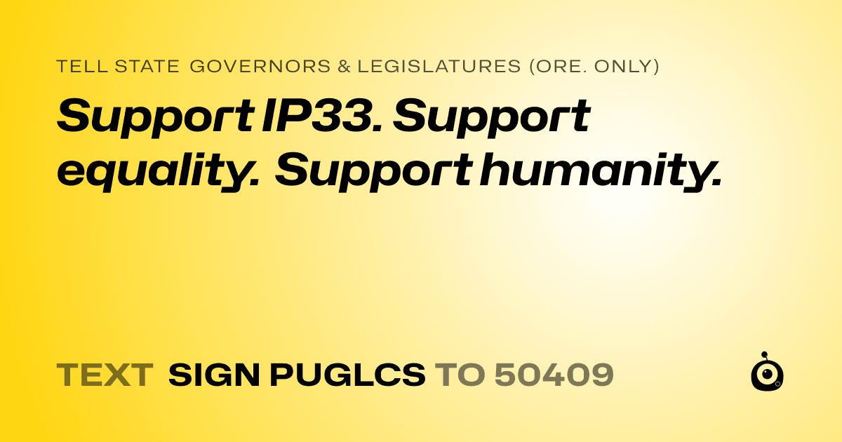A shareable card that reads "tell State Governors & Legislatures (Ore. only): Support IP33. Support equality. Support humanity." followed by "text sign PUGLCS to 50409"