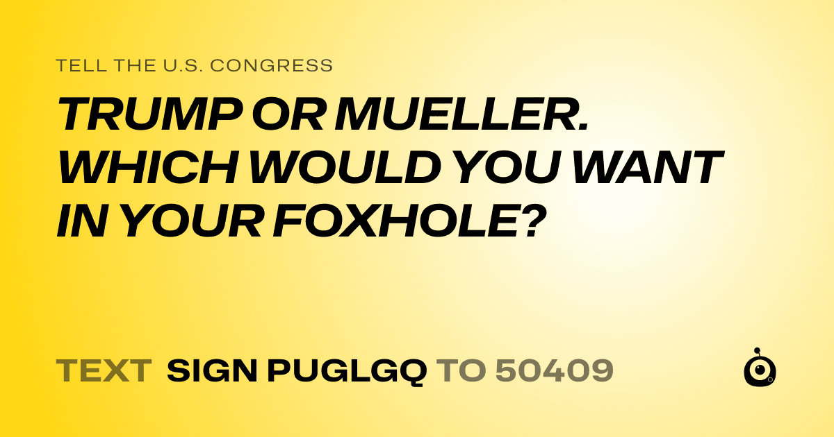 A shareable card that reads "tell the U.S. Congress: TRUMP OR MUELLER. WHICH WOULD YOU WANT IN YOUR FOXHOLE?" followed by "text sign PUGLGQ to 50409"