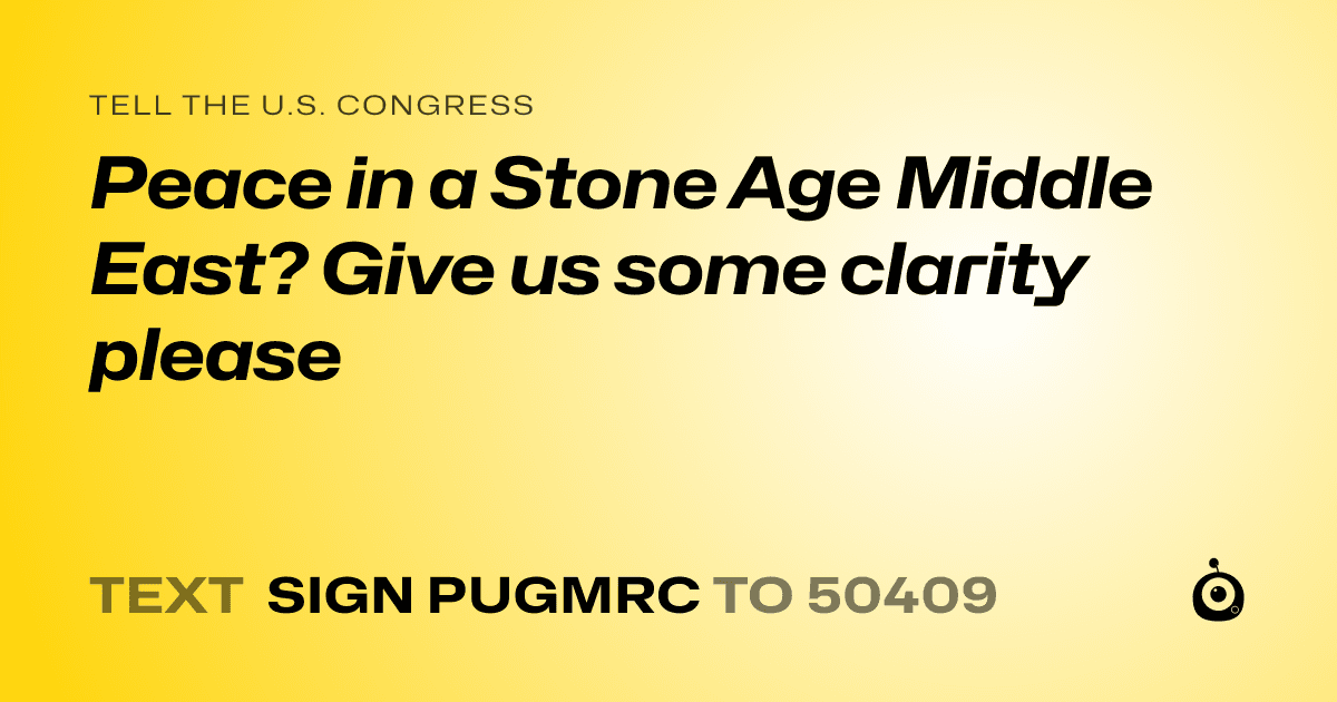 A shareable card that reads "tell the U.S. Congress: Peace in a Stone Age Middle East? Give us some clarity please" followed by "text sign PUGMRC to 50409"