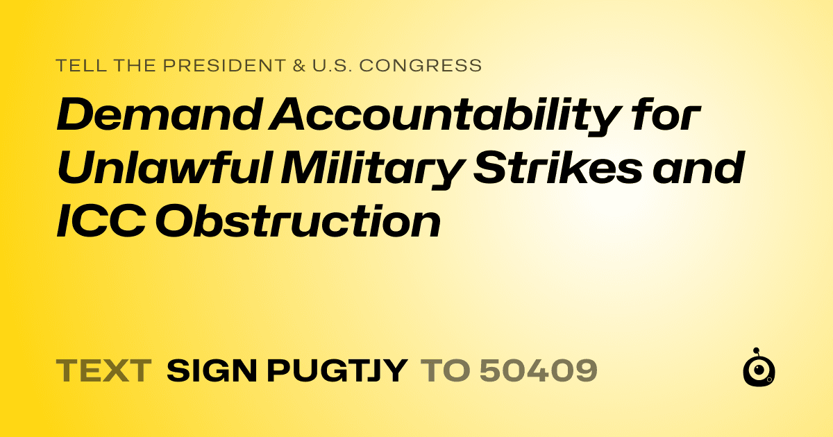 A shareable card that reads "tell the President & U.S. Congress: Demand Accountability for Unlawful Military Strikes and ICC Obstruction" followed by "text sign PUGTJY to 50409"