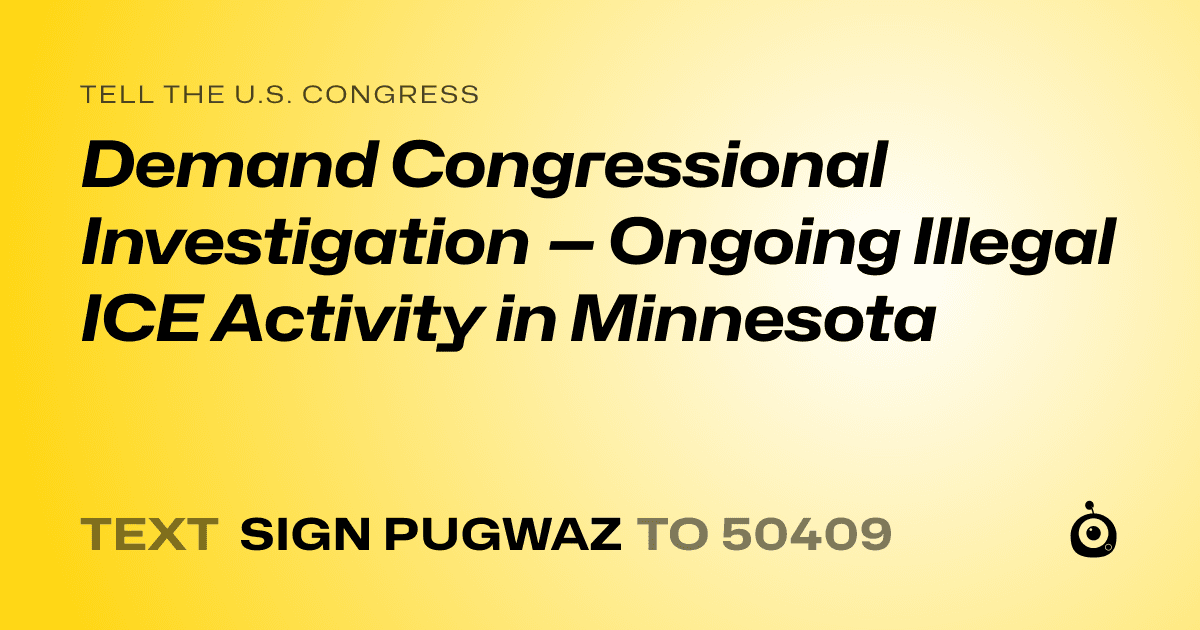 A shareable card that reads "tell the U.S. Congress: Demand Congressional Investigation — Ongoing Illegal ICE Activity in Minnesota" followed by "text sign PUGWAZ to 50409"