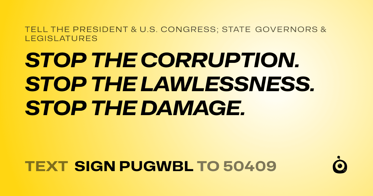 A shareable card that reads "tell the President & U.S. Congress; State Governors & Legislatures: STOP THE CORRUPTION. STOP THE LAWLESSNESS. STOP THE DAMAGE." followed by "text sign PUGWBL to 50409"