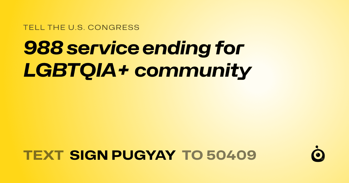 A shareable card that reads "tell the U.S. Congress: 988 service ending for LGBTQIA+ community" followed by "text sign PUGYAY to 50409"