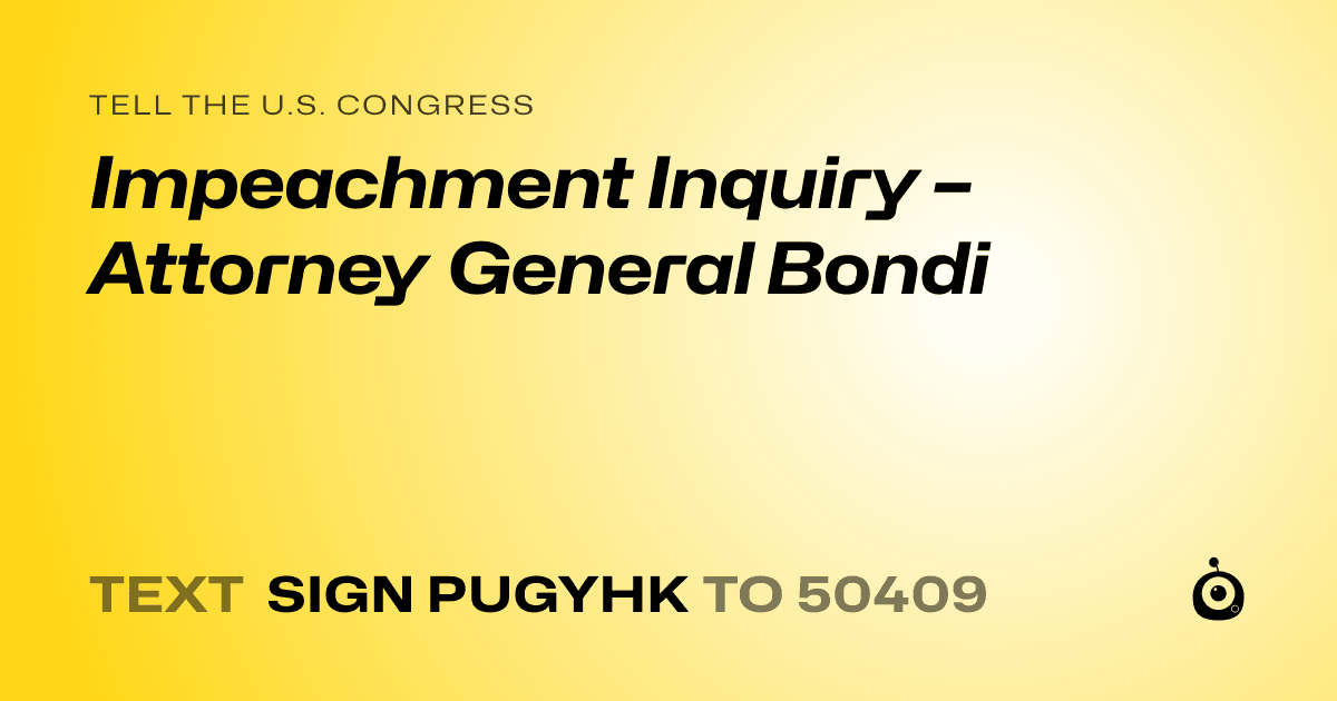 A shareable card that reads "tell the U.S. Congress: Impeachment Inquiry – Attorney General Bondi" followed by "text sign PUGYHK to 50409"