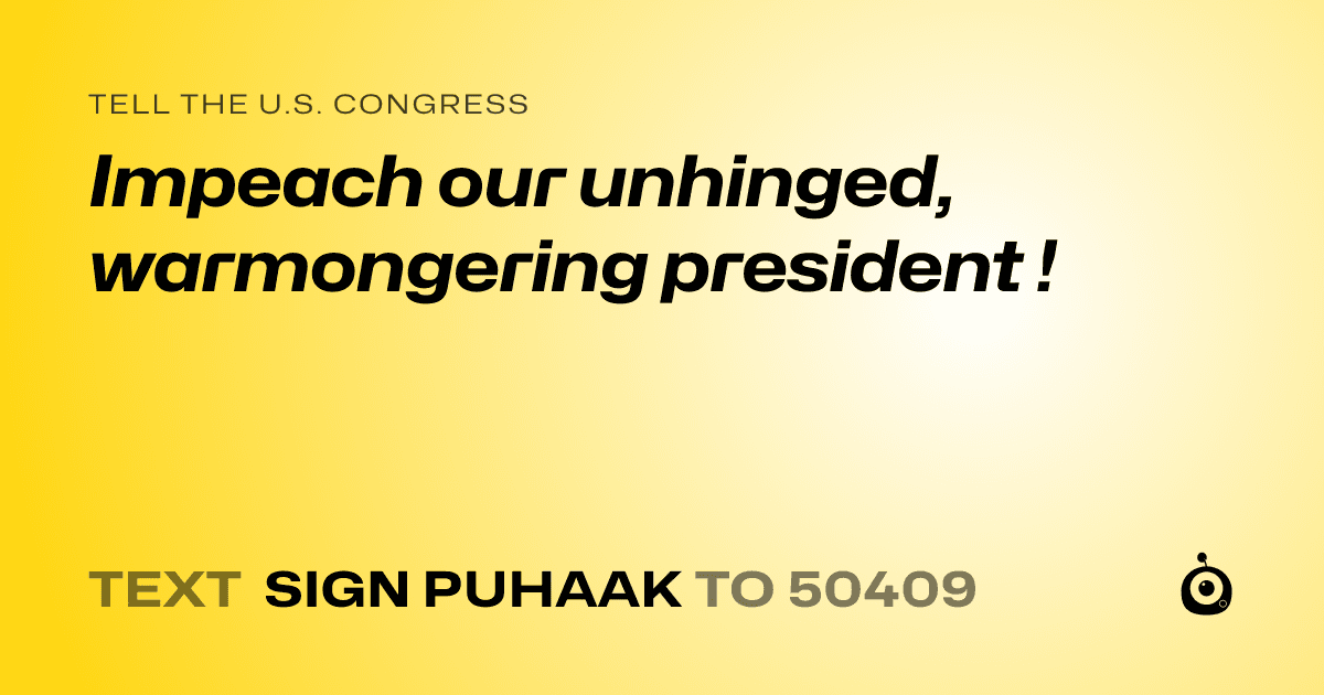 A shareable card that reads "tell the U.S. Congress: Impeach our unhinged, warmongering president !" followed by "text sign PUHAAK to 50409"