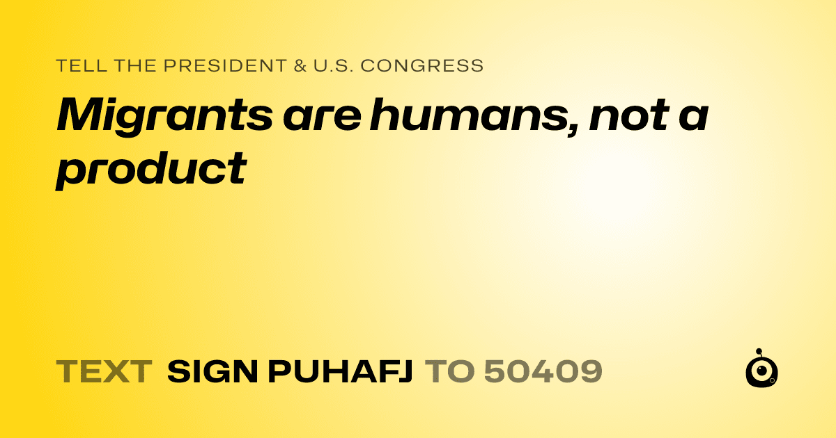 A shareable card that reads "tell the President & U.S. Congress: Migrants are humans, not a product" followed by "text sign PUHAFJ to 50409"