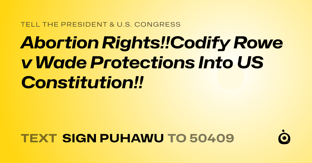A shareable card that reads "tell the President & U.S. Congress: Abortion Rights!!Codify Rowe v Wade Protections Into US Constitution!!" followed by "text sign PUHAWU to 50409"