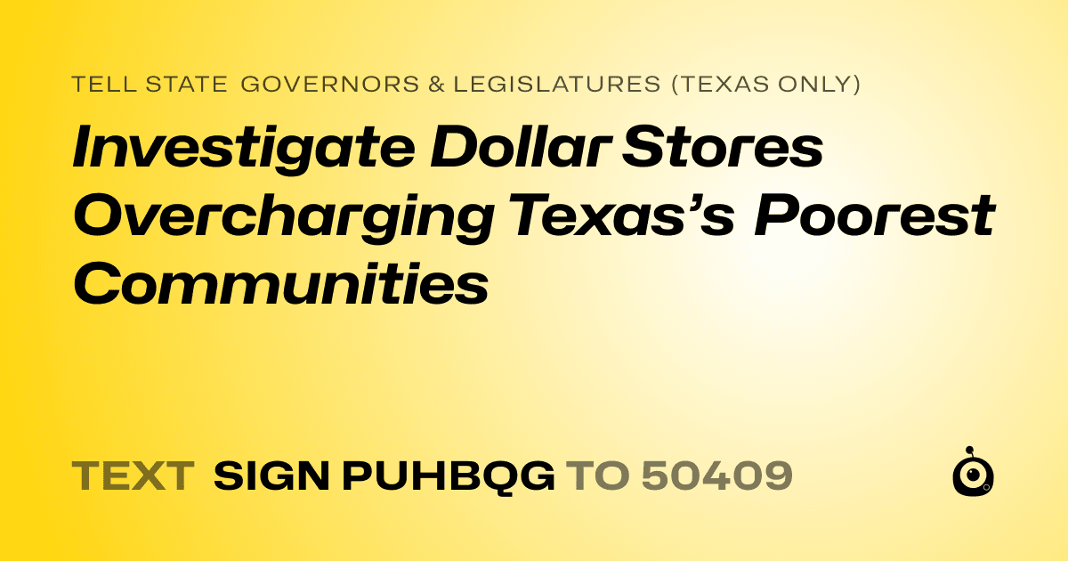 A shareable card that reads "tell State Governors & Legislatures (Texas only): Investigate Dollar Stores Overcharging Texas’s Poorest Communities" followed by "text sign PUHBQG to 50409"