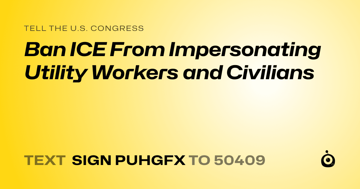 A shareable card that reads "tell the U.S. Congress: Ban ICE From Impersonating Utility Workers and Civilians" followed by "text sign PUHGFX to 50409"