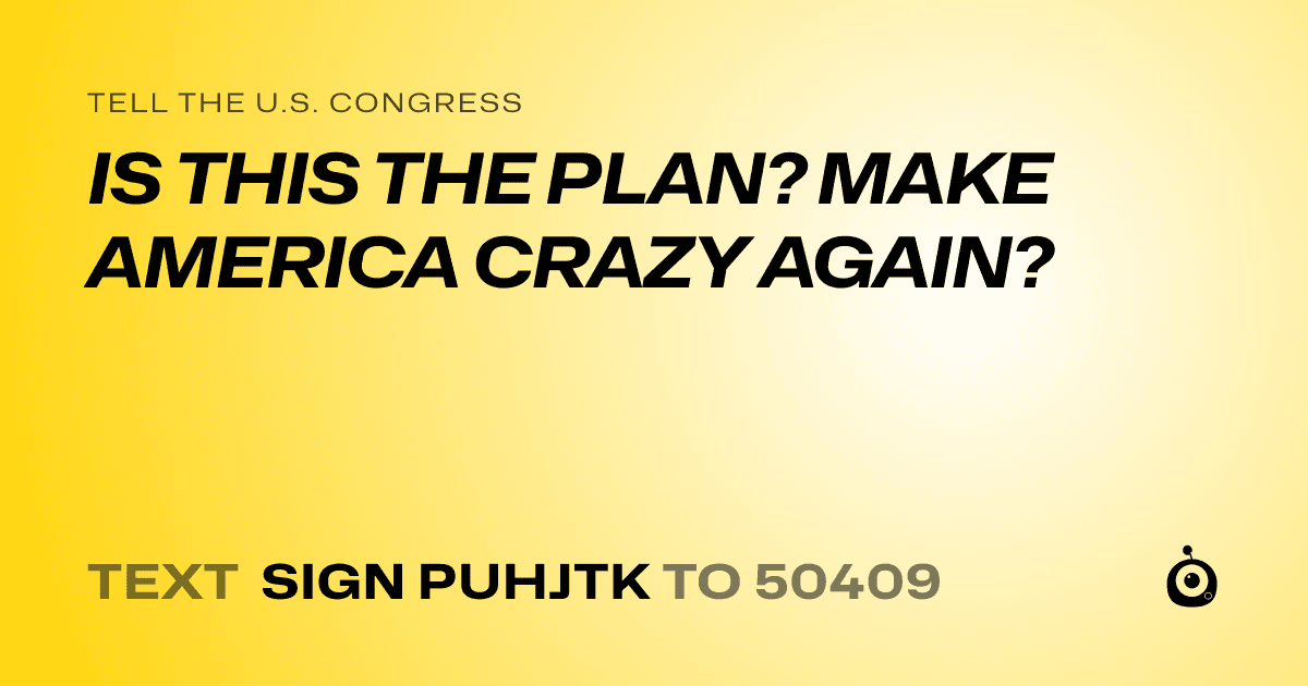 A shareable card that reads "tell the U.S. Congress: IS THIS THE PLAN? MAKE AMERICA CRAZY AGAIN?" followed by "text sign PUHJTK to 50409"