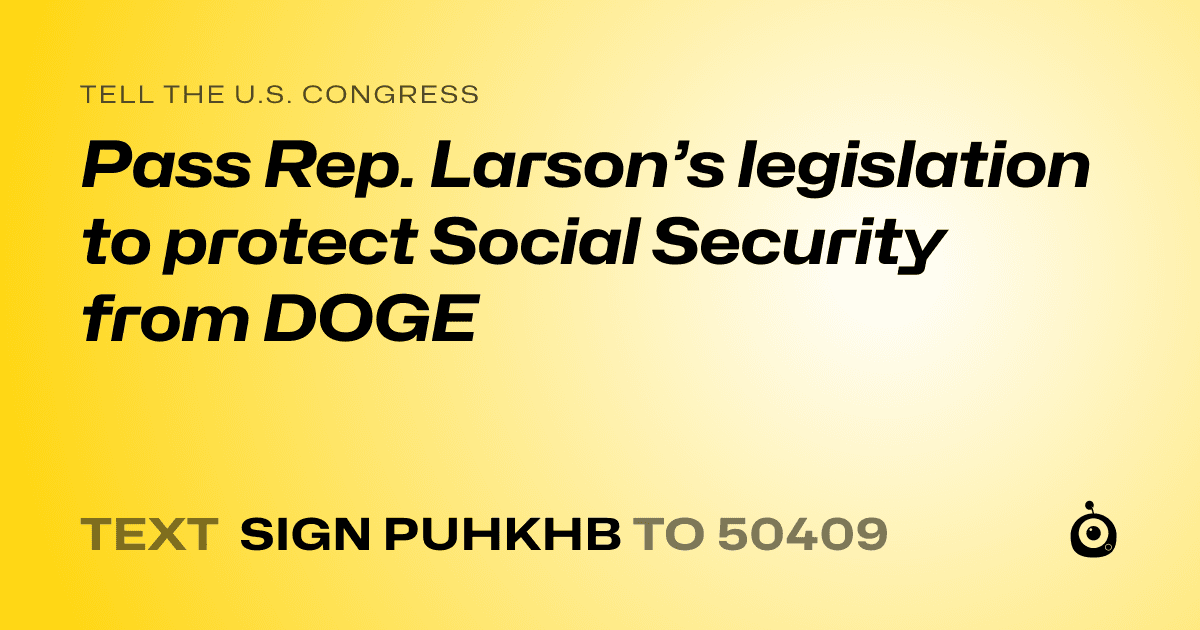 A shareable card that reads "tell the U.S. Congress: Pass Rep. Larson’s legislation to protect Social Security from DOGE" followed by "text sign PUHKHB to 50409"