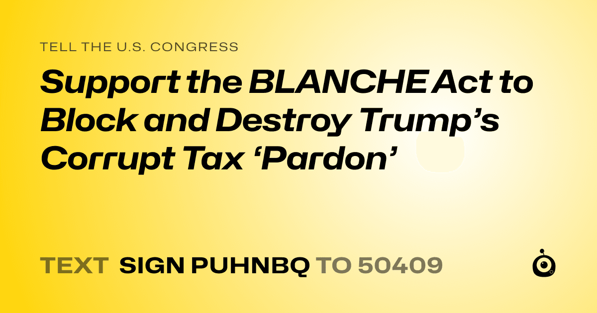 A shareable card that reads "tell the U.S. Congress: Support the BLANCHE Act to Block and Destroy Trump’s Corrupt Tax ‘Pardon’" followed by "text sign PUHNBQ to 50409"