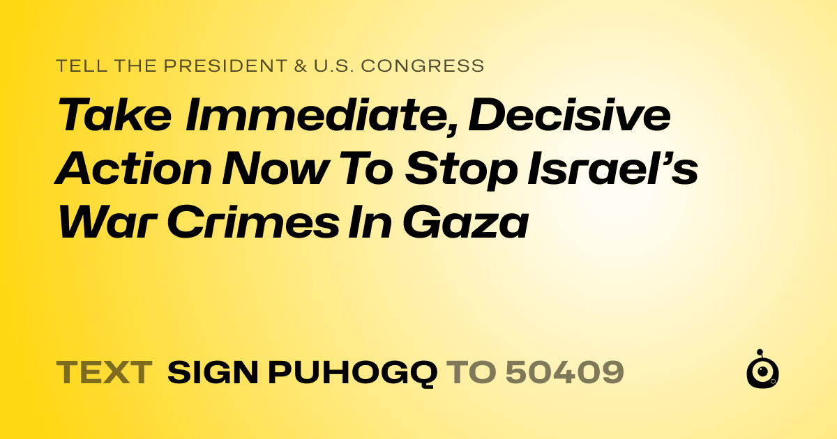 A shareable card that reads "tell the President & U.S. Congress: Take Immediate, Decisive Action Now To Stop Israel’s War Crimes In Gaza" followed by "text sign PUHOGQ to 50409"