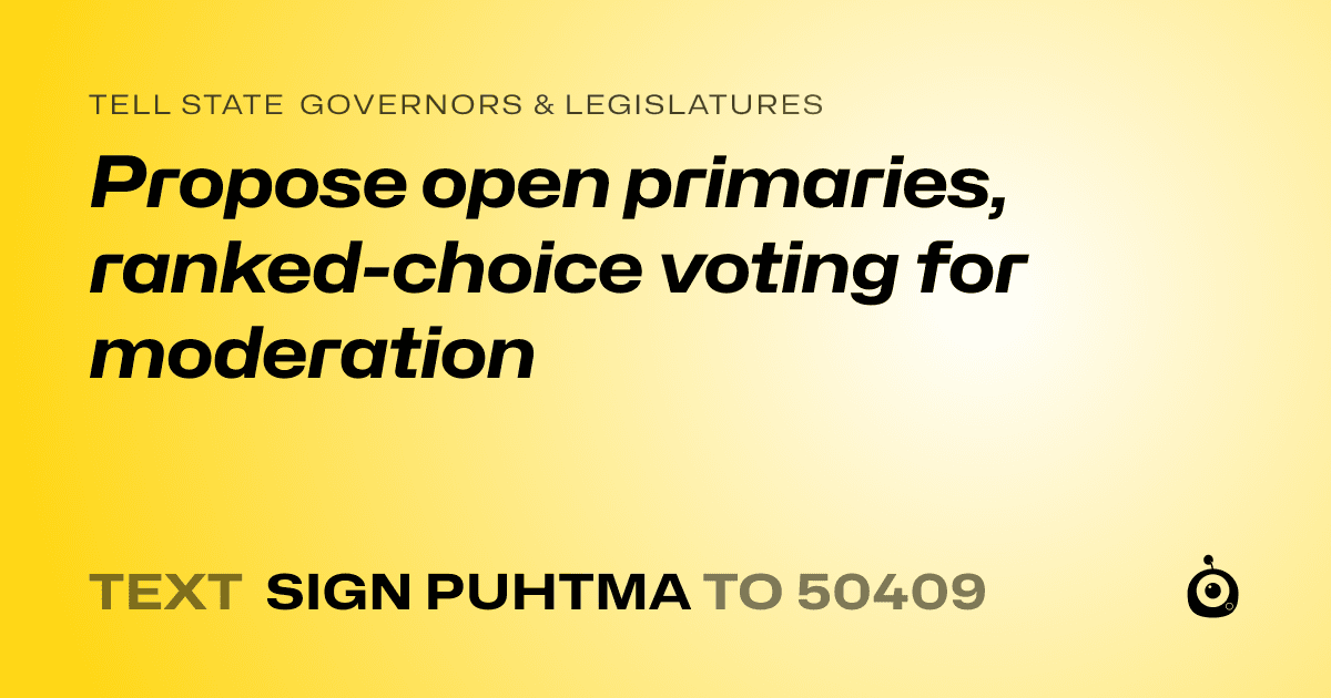 A shareable card that reads "tell State Governors & Legislatures: Propose open primaries, ranked-choice voting for moderation" followed by "text sign PUHTMA to 50409"