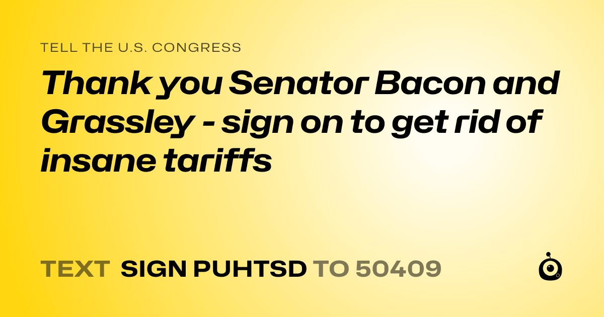 A shareable card that reads "tell the U.S. Congress: Thank you Senator Bacon and Grassley - sign on to get rid of insane tariffs" followed by "text sign PUHTSD to 50409"