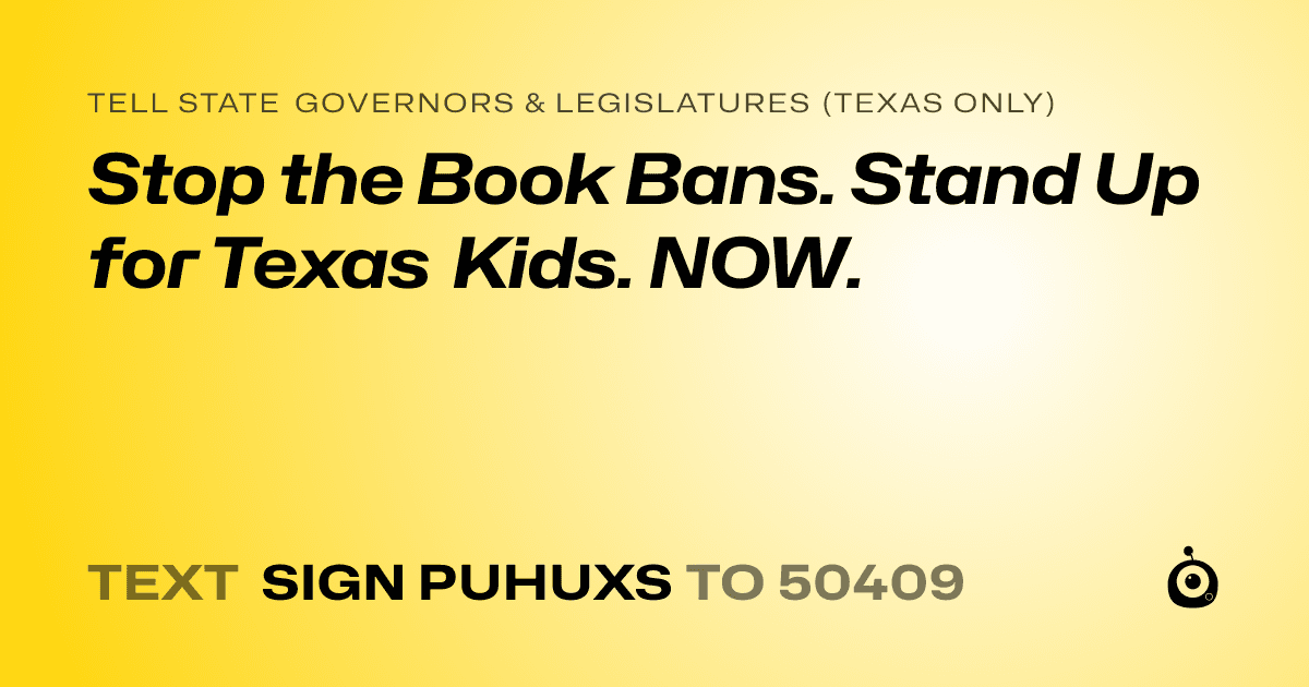 A shareable card that reads "tell State Governors & Legislatures (Texas only): Stop the Book Bans. Stand Up for Texas Kids. NOW." followed by "text sign PUHUXS to 50409"