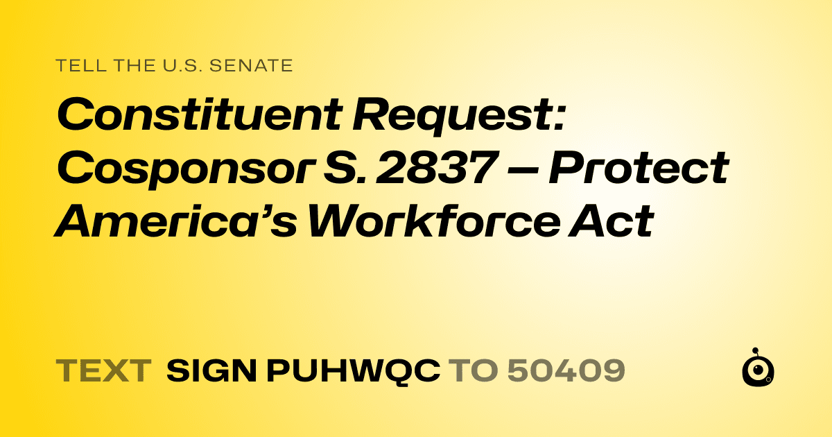 A shareable card that reads "tell the U.S. Senate: Constituent Request: Cosponsor S. 2837 — Protect America’s Workforce Act" followed by "text sign PUHWQC to 50409"
