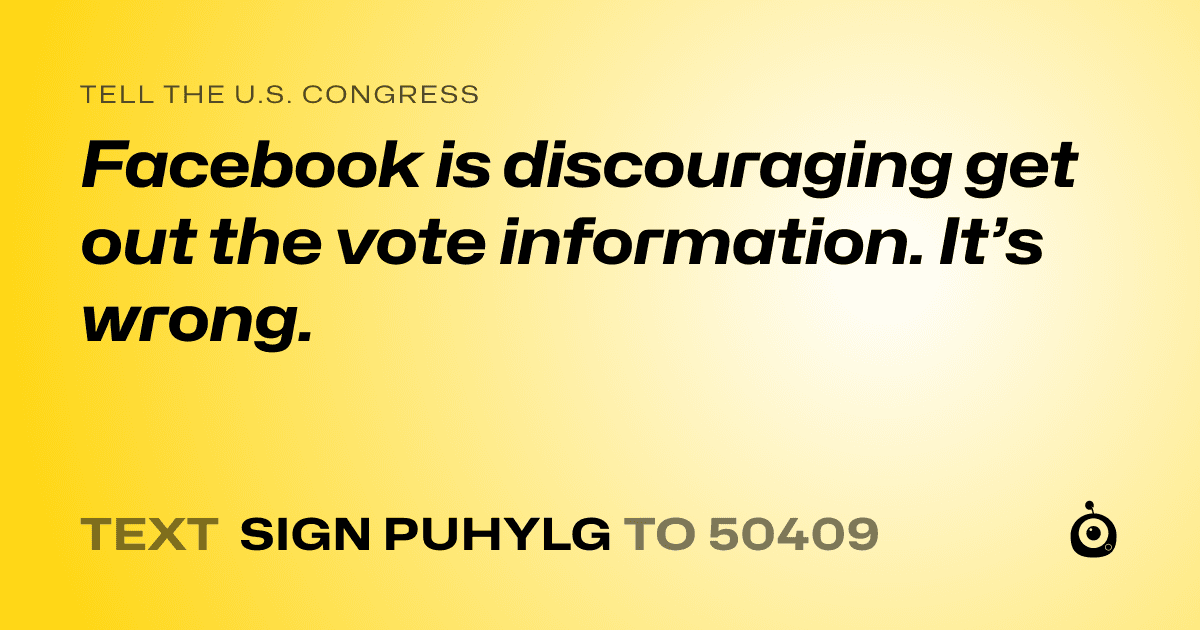 A shareable card that reads "tell the U.S. Congress: Facebook is discouraging get out the vote information. It’s wrong." followed by "text sign PUHYLG to 50409"