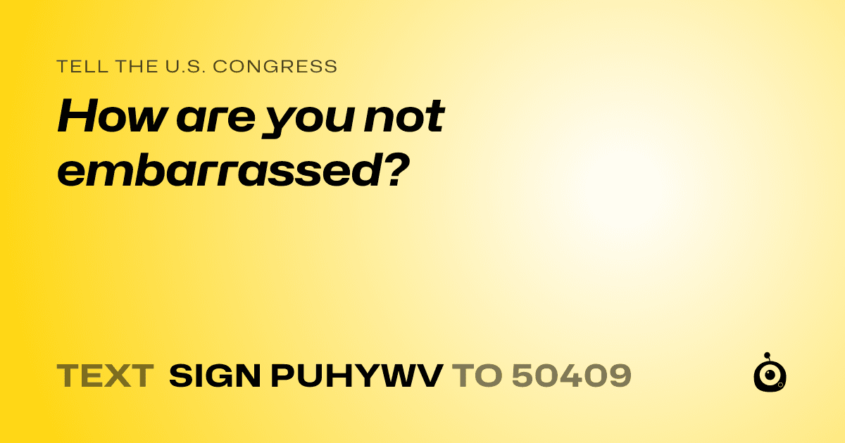 A shareable card that reads "tell the U.S. Congress: How are you not embarrassed?" followed by "text sign PUHYWV to 50409"