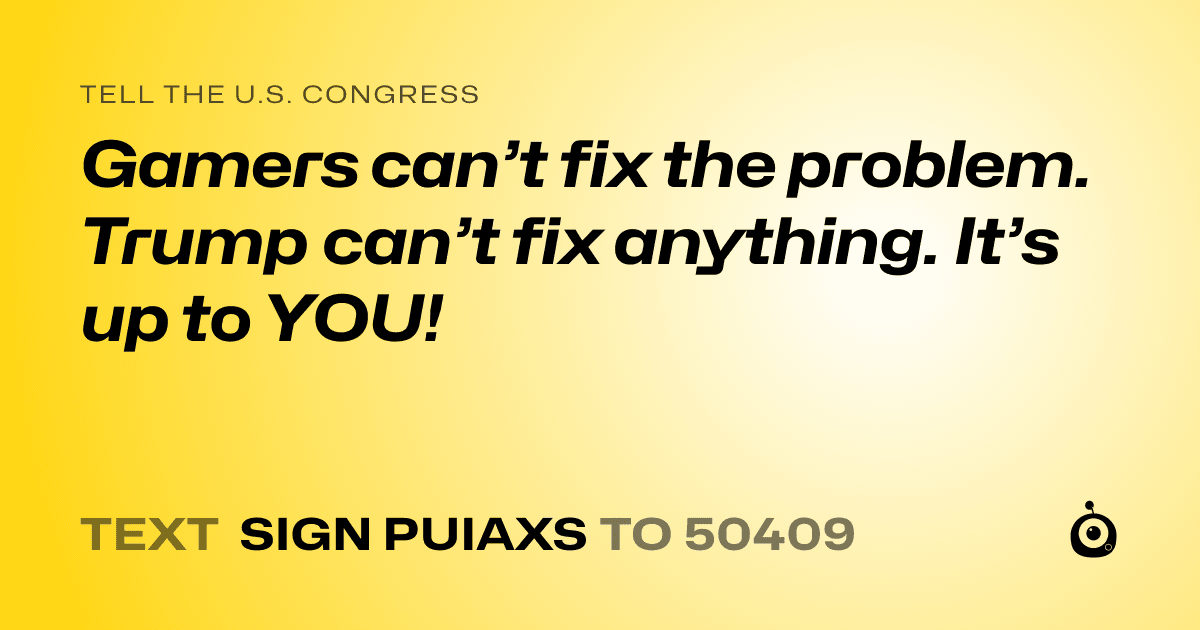 A shareable card that reads "tell the U.S. Congress: Gamers can’t fix the problem. Trump can’t fix anything. It’s up to YOU!" followed by "text sign PUIAXS to 50409"