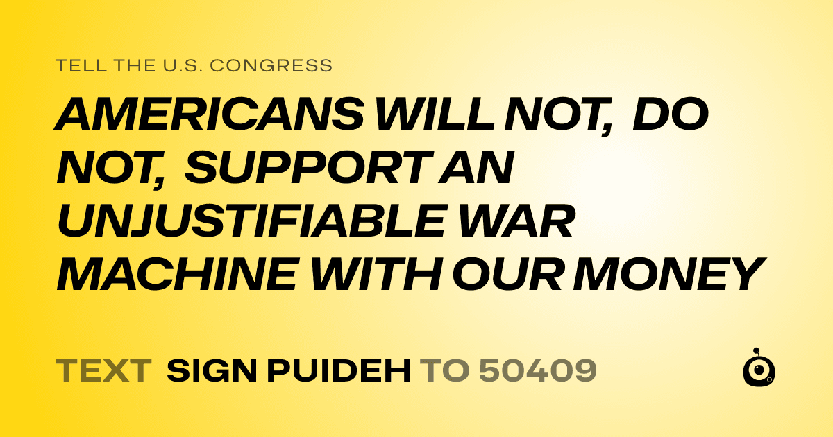 A shareable card that reads "tell the U.S. Congress: AMERICANS WILL NOT, DO NOT, SUPPORT AN UNJUSTIFIABLE WAR MACHINE WITH OUR MONEY" followed by "text sign PUIDEH to 50409"