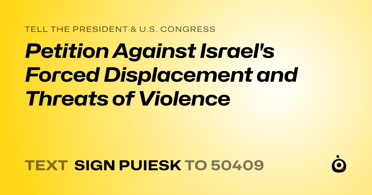A shareable card that reads "tell the President & U.S. Congress: Petition Against Israel's Forced Displacement and Threats of Violence" followed by "text sign PUIESK to 50409"