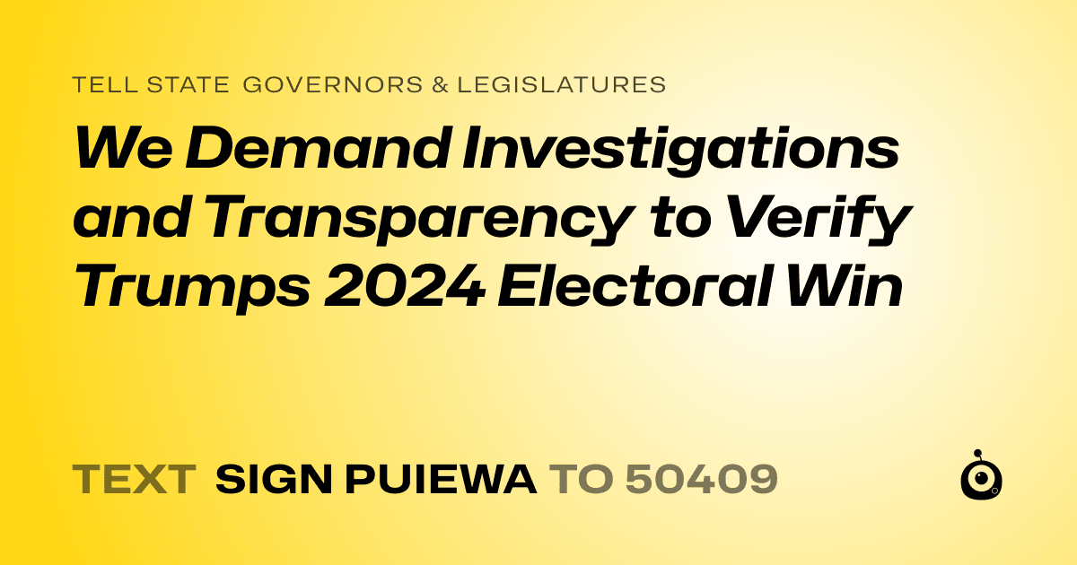 A shareable card that reads "tell State Governors & Legislatures: We Demand Investigations and Transparency to Verify Trumps 2024 Electoral Win" followed by "text sign PUIEWA to 50409"