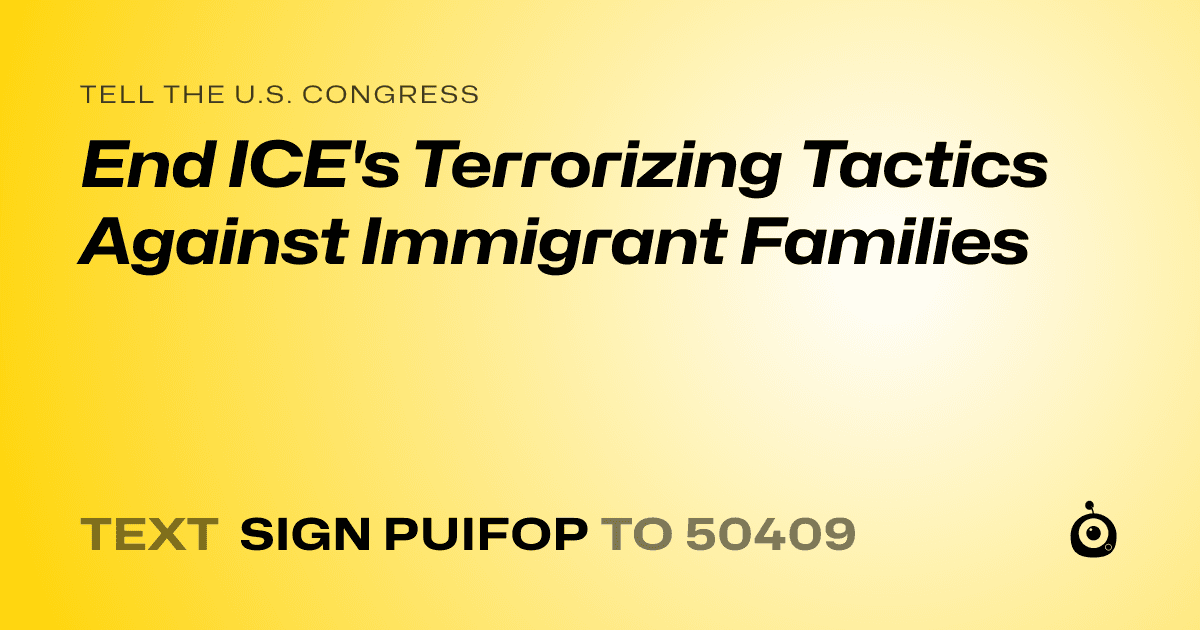 A shareable card that reads "tell the U.S. Congress: End ICE's Terrorizing Tactics Against Immigrant Families" followed by "text sign PUIFOP to 50409"