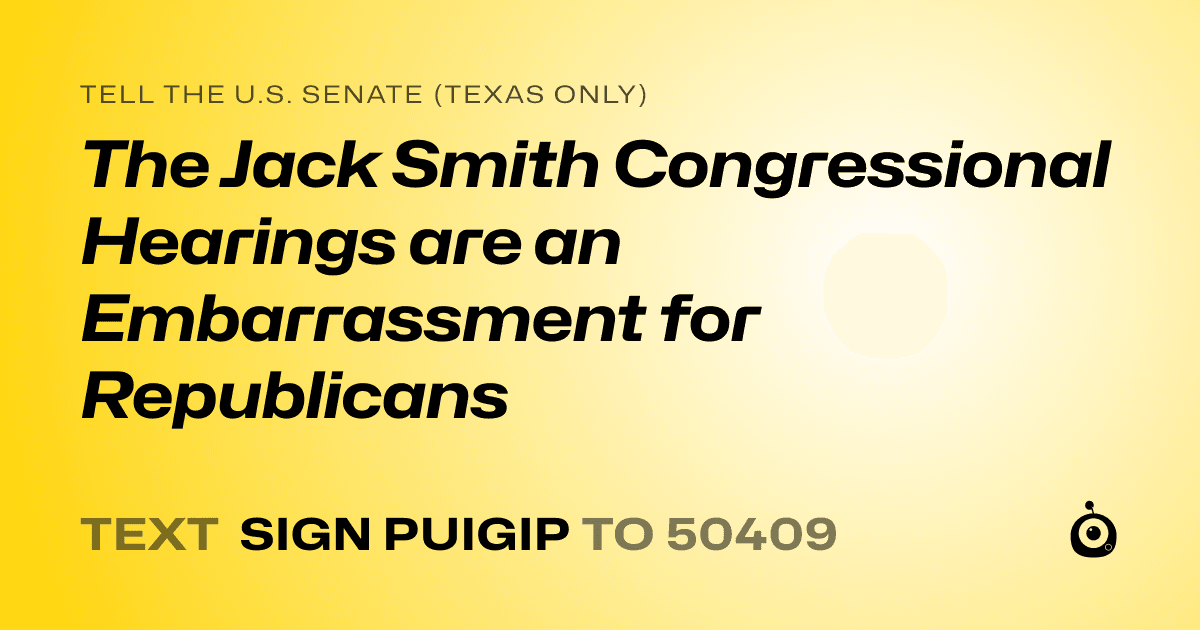 A shareable card that reads "tell the U.S. Senate (Texas only): The Jack Smith Congressional Hearings are an Embarrassment for Republicans" followed by "text sign PUIGIP to 50409"