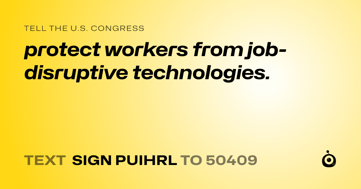 A shareable card that reads "tell the U.S. Congress: protect workers from job-disruptive technologies." followed by "text sign PUIHRL to 50409"