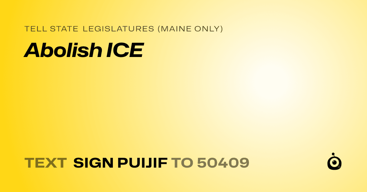 A shareable card that reads "tell State Legislatures (Maine only): Abolish ICE" followed by "text sign PUIJIF to 50409"