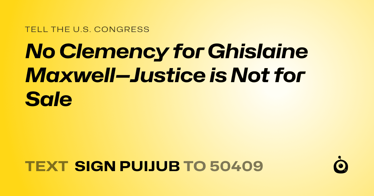 A shareable card that reads "tell the U.S. Congress: No Clemency for Ghislaine Maxwell—Justice is Not for Sale" followed by "text sign PUIJUB to 50409"