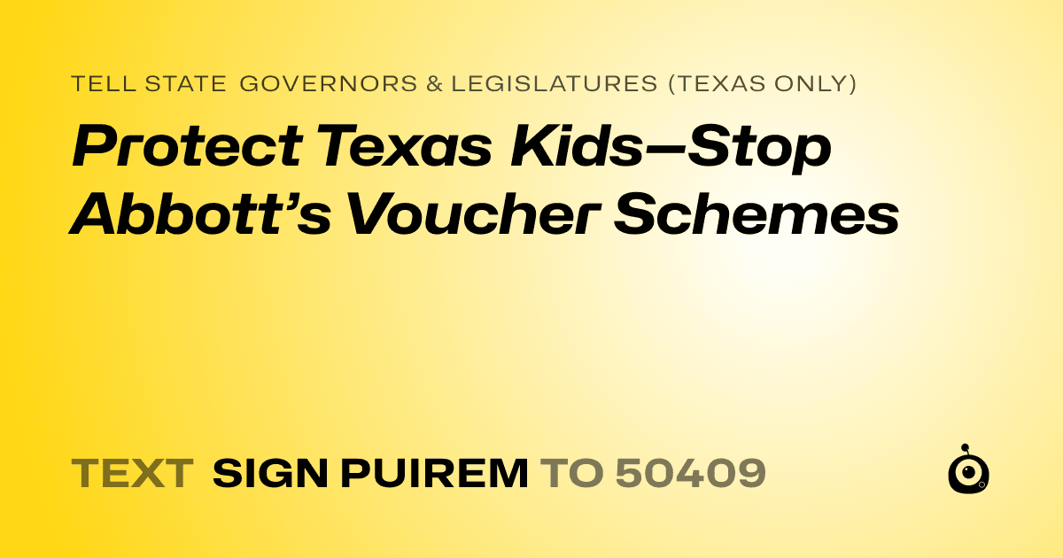 A shareable card that reads "tell State Governors & Legislatures (Texas only): Protect Texas Kids—Stop Abbott’s Voucher Schemes" followed by "text sign PUIREM to 50409"