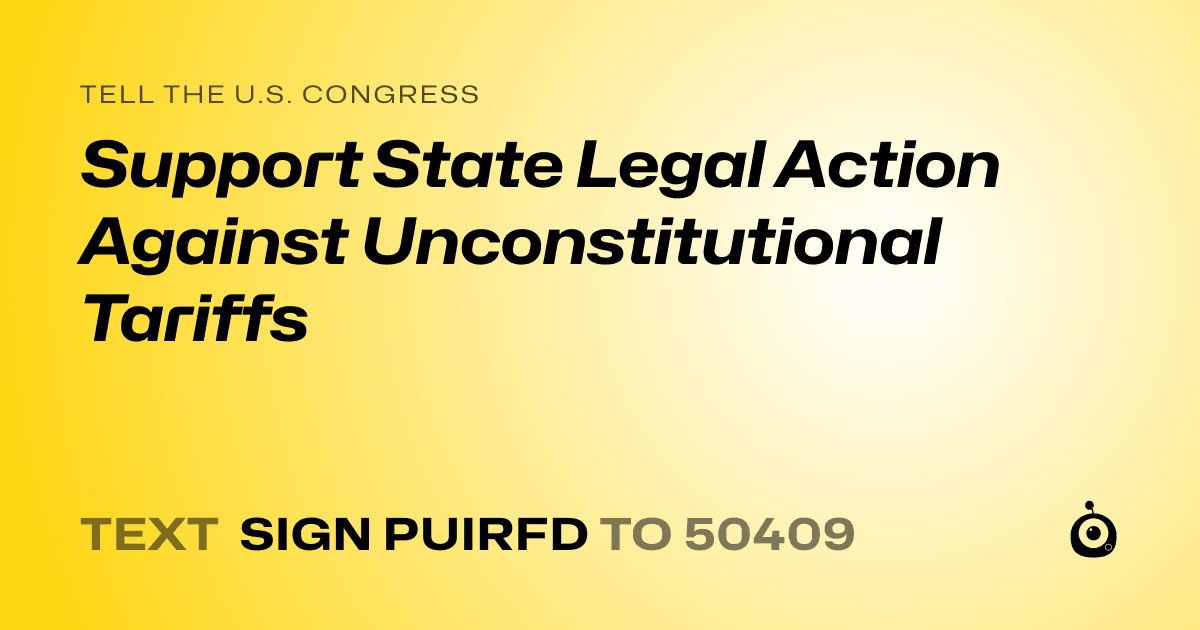 A shareable card that reads "tell the U.S. Congress: Support State Legal Action Against Unconstitutional Tariffs" followed by "text sign PUIRFD to 50409"