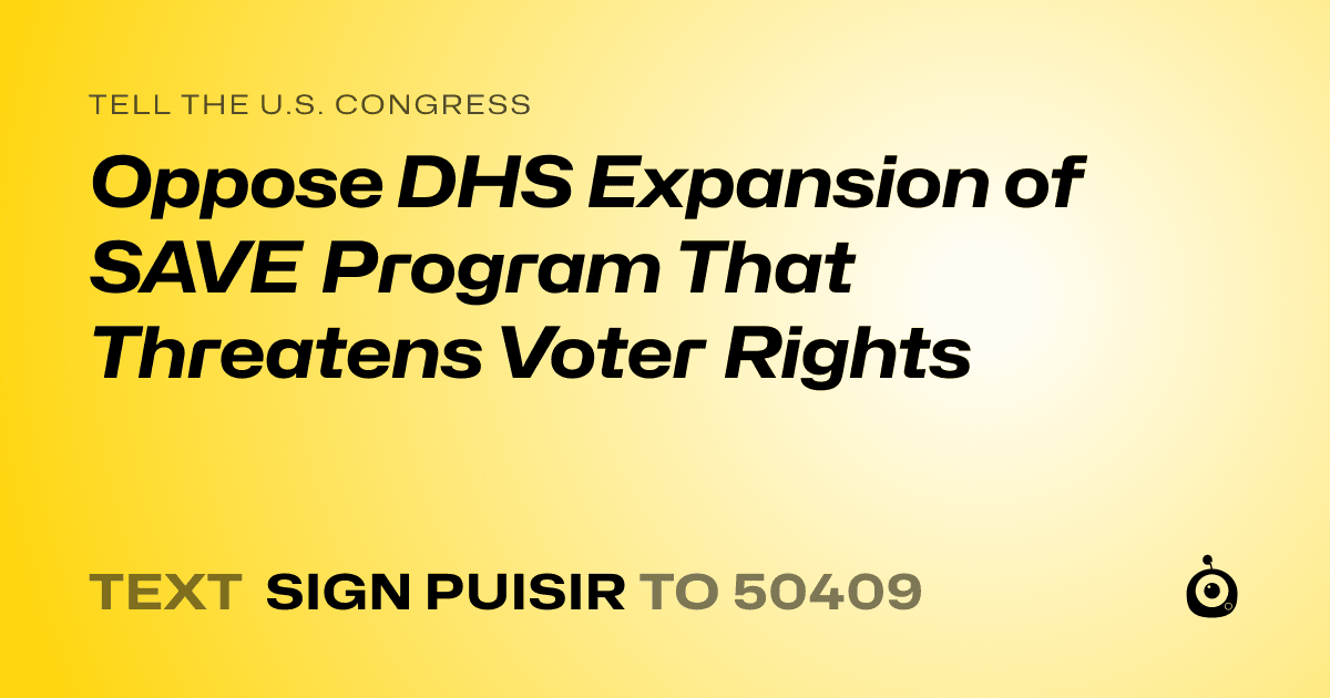 A shareable card that reads "tell the U.S. Congress: Oppose DHS Expansion of SAVE Program That Threatens Voter Rights" followed by "text sign PUISIR to 50409"