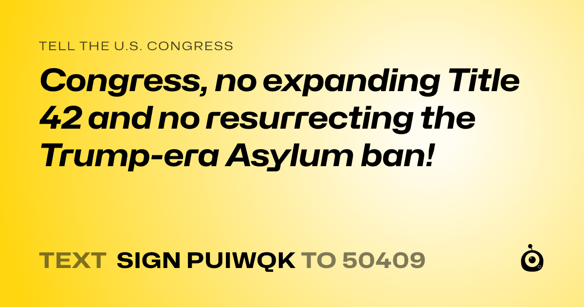 A shareable card that reads "tell the U.S. Congress: Congress, no expanding Title 42 and no resurrecting the Trump-era Asylum ban!" followed by "text sign PUIWQK to 50409"