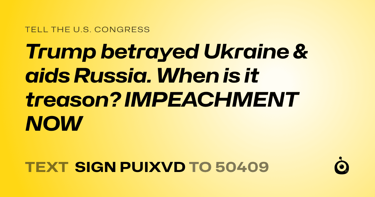 A shareable card that reads "tell the U.S. Congress: Trump betrayed Ukraine & aids Russia. When is it treason? IMPEACHMENT NOW" followed by "text sign PUIXVD to 50409"