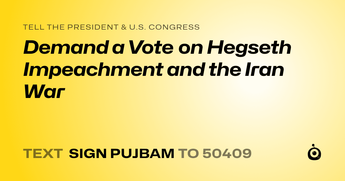 A shareable card that reads "tell the President & U.S. Congress: Demand a Vote on Hegseth Impeachment and the Iran War" followed by "text sign PUJBAM to 50409"