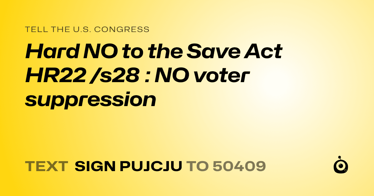 A shareable card that reads "tell the U.S. Congress: Hard NO to the Save Act HR22 /s28 : NO voter suppression" followed by "text sign PUJCJU to 50409"