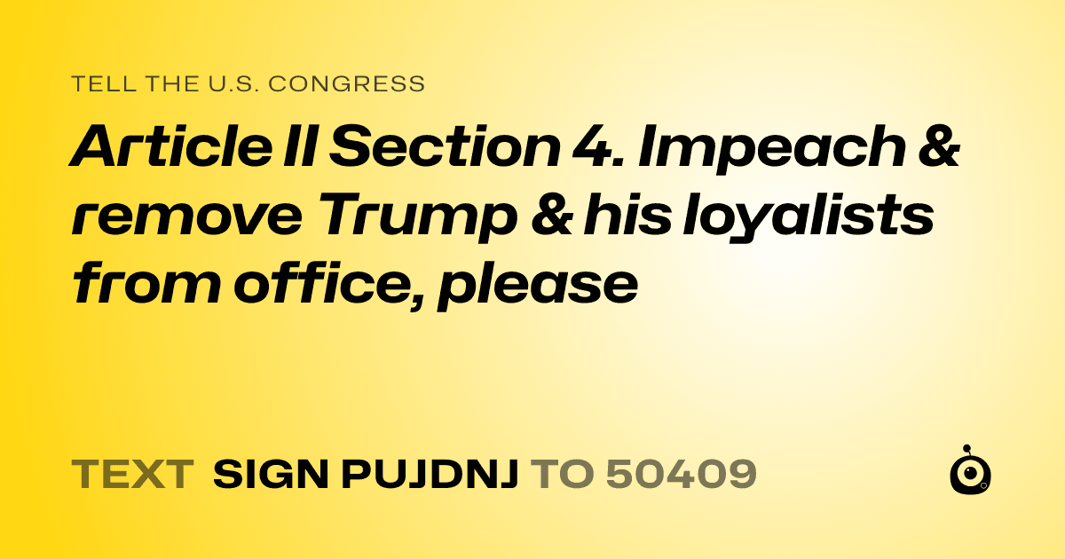 A shareable card that reads "tell the U.S. Congress: Article II Section 4. Impeach & remove Trump & his loyalists from office, please" followed by "text sign PUJDNJ to 50409"