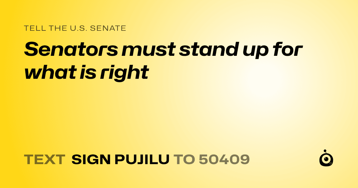 A shareable card that reads "tell the U.S. Senate: Senators must stand up for what is right" followed by "text sign PUJILU to 50409"