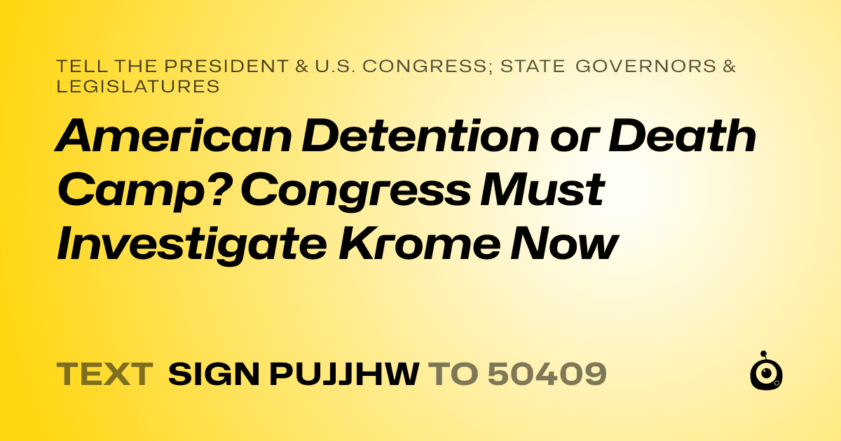 A shareable card that reads "tell the President & U.S. Congress; State Governors & Legislatures: American Detention or Death Camp? Congress Must Investigate Krome Now" followed by "text sign PUJJHW to 50409"