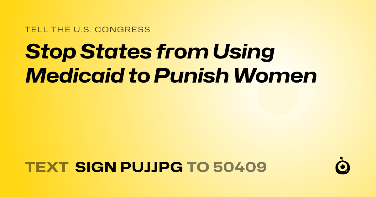 A shareable card that reads "tell the U.S. Congress: Stop States from Using Medicaid to Punish Women" followed by "text sign PUJJPG to 50409"