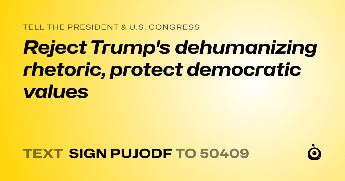 A shareable card that reads "tell the President & U.S. Congress: Reject Trump's dehumanizing rhetoric, protect democratic values" followed by "text sign PUJODF to 50409"