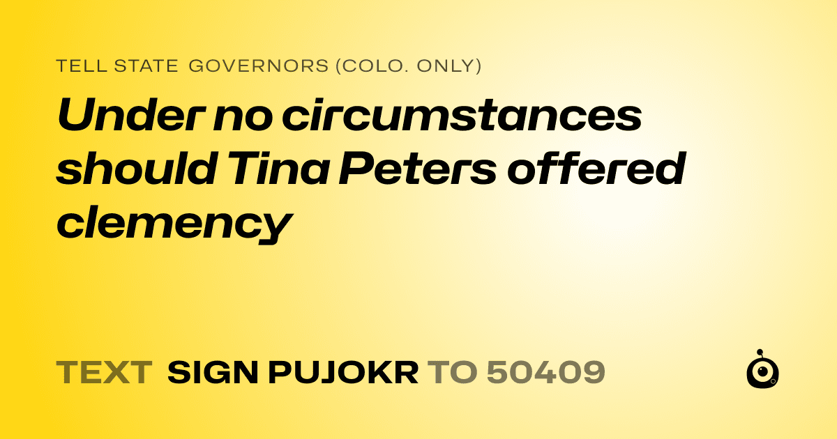 A shareable card that reads "tell State Governors (Colo. only): Under no circumstances should Tina Peters offered clemency" followed by "text sign PUJOKR to 50409"