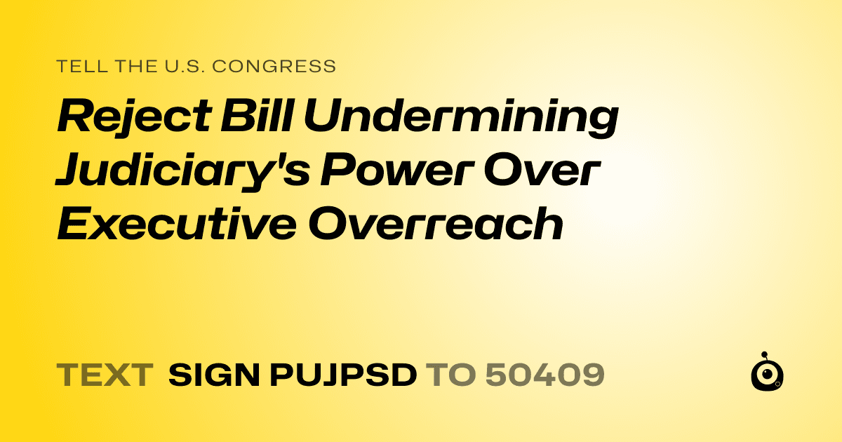 A shareable card that reads "tell the U.S. Congress: Reject Bill Undermining Judiciary's Power Over Executive Overreach" followed by "text sign PUJPSD to 50409"