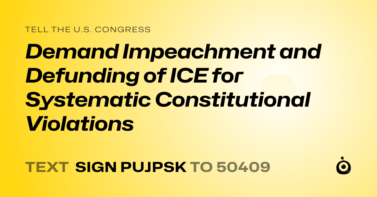A shareable card that reads "tell the U.S. Congress: Demand Impeachment and Defunding of ICE for Systematic Constitutional Violations" followed by "text sign PUJPSK to 50409"