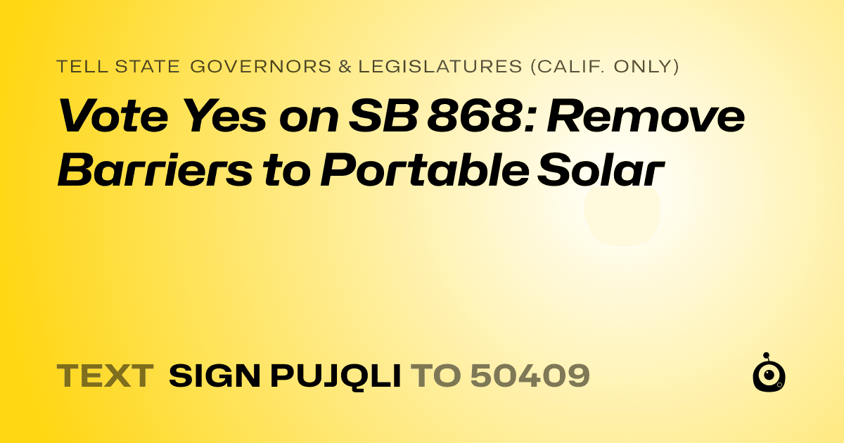 A shareable card that reads "tell State Governors & Legislatures (Calif. only): Vote Yes on SB 868: Remove Barriers to Portable Solar" followed by "text sign PUJQLI to 50409"